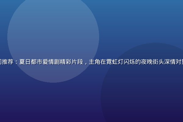 草莓视频在线播放热门推荐：夏日都市爱情剧精彩片段，主角在霓虹灯闪烁的夜晚街头深情对望，画面色调温暖浪漫
