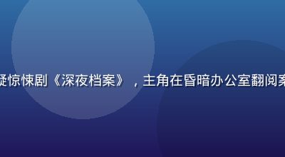 草莓视频在线播放：悬疑惊悚剧《深夜档案》，主角在昏暗办公室翻阅案卷，紧张氛围扑面而来